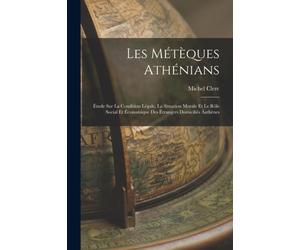 Les Meteques Athenians : Etude Sur La Condition Legale, La Situation Morale Et Le Role Social Et Economique Des Etrangers Domicilies Aathenes