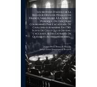 Les Moyens D'adoucir La Rigueur Des Loix PÃ(c)nales En France, Sans Nuire À La SûretÃ(c) Publique, Ou Discours CouronnÃ(c)s Par L'acadÃ(c)mie De ... & Des Extraits De Quelques Autres MÃ