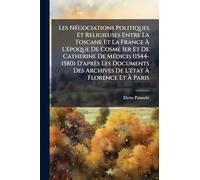 Les Négociations Politiques Et Religieuses Entre La Toscane Et La France À L'époque De Cosme Ier Et De Catherine De Médicis (1544-1580) D'après ... Archives De L'état À Florence Et À Paris