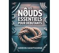 LES NŒUDS ESSENTIELS POUR DÉBUTANTS: Le guide complet étape par étape de plus de 50 nœuds pratiques pour le camping, la pêche, la voile, la survie et ... la voile, la survie et la vie quotidienne