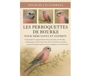 LES PERROQUETTES DE BOURKE POUR DÉBUTANTS ET EXPERTS: Comprendre le comportement de la perruche de Bourke, communiquer efficacement avec elle et lui ... qui favorise sa confiance et son bien-être.