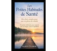 Les Petites Habitudes de Santé: Des choix simples pour une vie pleine de vitalité. De petites habitudes pour soutenir une vie longue, saine et équilibrée