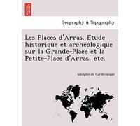 Les Places D'Arras. E Tude Historique Et Arche Ologique Sur La Grande-Place Et La Petite-Place D'Arras, Etc.
