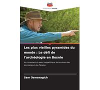 Les plus vieilles pyramides du monde : Le défi de l'archéologie en Bosnie: Au croisement du savoir mégalithique, de la science des biochamps et des Pléiades