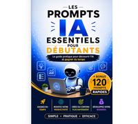 Les prompts IA essentiels pour débutants: Le guide pratique pour découvrir l'IA et gagner du temps