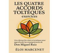 Les quatre accords toltèques exercices: Une démarche claire et pratique pour approfondir les enseignements de Don Miguel Ruiz