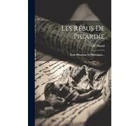 Les Rébus De Picardie: Étude Historique Et Philològique...
