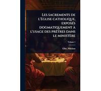 Les sacrements de l'Eglise catholique, exposÃ(c)s dogmatiquement à l'usage des prÃatres dans le ministère