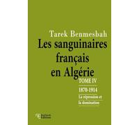 LES SANGUINAIRES FRANÇAIS EN ALGÉRIE: TOME IV : 1870-1914 / La Répression et la Domination (LES SANGUINAIRES FRANÇAIS EN ALGÉRIE 1830-1962)