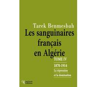 LES SANGUINAIRES FRANÇAIS EN ALGÉRIE: TOME IV : 1870-1914 / La Répression et la Domination (LES SANGUINAIRES FRANÇAIS EN ALGÉRIE 1830-1962)
