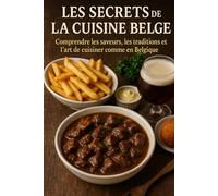Les Secrets de la Cuisine Belge: Comprendre les saveurs, les traditions et l’art de cuisiner comme en Belgique