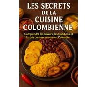 Les Secrets de la Cuisine Colombienne: Comprendre les saveurs, les traditions et l’art de cuisiner comme en Colombie