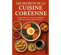Les Secrets de la Cuisine Coréenne: Comprendre les saveurs, les traditions et l’art de cuisiner comme en Corée