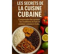 Les Secrets de la Cuisine Cubaine: Comprendre les saveurs, les traditions et l’art de cuisiner comme à Cuba