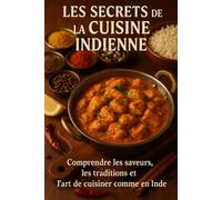 Les Secrets de la Cuisine Indienne: Comprendre les saveurs, les traditions et l’art de cuisiner comme en Inde