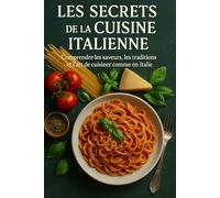 Les Secrets de la Cuisine Italienne: Comprendre les saveurs, les traditions et l’art de cuisiner comme en Italie