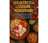 Les Secrets de la Cuisine Péruvienne: Comprendre les saveurs, les traditions et l’art de cuisiner comme au Pérou