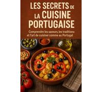 Les Secrets de la Cuisine Portugaise: Comprendre les saveurs, les traditions et l’art de cuisiner comme au Portugal