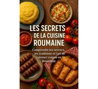 Les Secrets de la Cuisine Roumaine: Comprendre les saveurs, les traditions et l’art de cuisiner comme en Roumanie