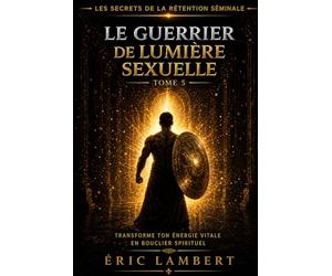 Les Secrets de la Rétention Séminale - Tome 5 - Le Guerrier de Lumière Sexuelle: Transforme ton énergie vitale en bouclier spirituel