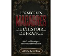 Les Secrets Macabres de l’Histoire de France: 40 récits historiques sombres et troublants - crimes oubliés, scandales d’État et vérités effacées - une édition illustrée pour adultes et adolescents