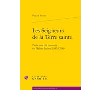 Les Seigneurs de la Terre Sainte: Pratiques Du Pouvoir En Orient Latin (1097-1230) (Bibliotheque D'histoire Medievale, 34)