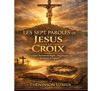 Les Sept Paroles de Jésus à la Croix: Lecture Herméneutique, Exégétique et sermon à l’appui