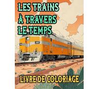 Les Trains A Travers Le Temps Livre De Coloriage: Pages A Colorier De Trains Célèbres Anciens Modernes Locomotive A Vapeur Fret Métro Electrique Tram ... Du Stress | Enfant Adulte Ado Senior