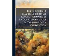 Les Tuileries, Le Temple, Le Tribunal Révolutionnaire Et La Conciergerie Sous La Tyrannie De La Convention