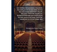 Les vêpres siciliennes; tragédie en cinq actes et en vers, suivie du discours d'ouverture du second Théâtre français. Représentée par les ... Théâtre français, le 23 octobre 1819