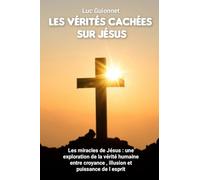 LES VERITES CACHEES SUR JESUS: Les miracles de Jésus : une exploration de la vérité humaine entre croyance ,illusion et puissance de l'esprit