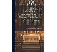 Les Vertus Chrétiennes Expliquées Par Des Récits Tirés De La Vie Des Saints...