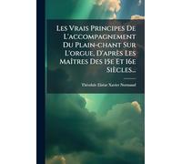 Les Vrais Principes De L'accompagnement Du Plain-chant Sur L'orgue, D'après Les Maîtres Des 15e Et 16e Siècles...