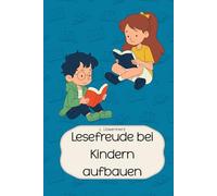 Lesefreude bei Kindern aufbauen: Ein Buch mit Tipps und Tricks für Eltern, die ihre Kinder vom Lesen begeistern wollen