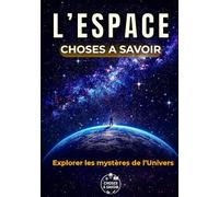 L'ESPACE : Choses à Savoir: Un voyage du Big Bang aux trous noirs : astronomie, mystères du cosmos, missions spatiales et anecdotes incroyables - entre science, poésie et émerveillement.