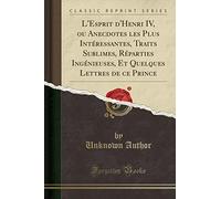 L'Esprit d'Henri IV, Ou Anecdotes Les Plus Intéressantes, Traits Sublimes, Réparties Ingénieuses, Et Quelques Lettres de Ce Prince (Classic Reprint)