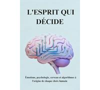 L'ESPRIT QUI DÉCIDE: Émotions, psychologie, cerveau et algorithmes à l'origine de chaque choix humain