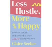 Less Hustle, More Happy: Be seen, valued and fulfilled at work without selling your soul