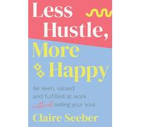Less Hustle, More Happy: Be seen, valued and fulfilled at work without selling your soul