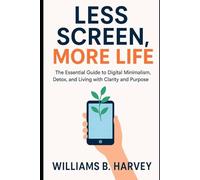 Less Screen, More Life: The Essential Guide to Digital minimalism, Detox, and living with clarity and purpose