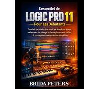 L'essentiel de Logic Pro 11 Pour Les Débutants: Tutoriels de production musicale étape par étape, techniques de mixage et d'enregistrement faciles, et conception sonore créative simplifiée