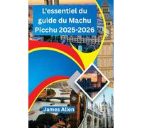 L'essentiel du guide du Machu Picchu 2025-2026: Planifiez l'aventure inca ultime avec des conseils d'initiés, des itinéraires de randonnée, des aperçus culturels et des