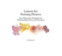 Lessons for Painting Flowers: Easy Watercolor Techniques for Understanding Colors and Procedures: Easy Watercolors for Understanding Colors and Procedures