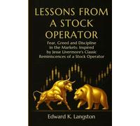LESSONS FROM A STOCK OPERATOR: Fear, Greed and Discipline in the Markets: Inspired by Jesse Livermore’s Classic Reminiscences of a Stock Operator