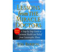 Lessons from the Miracle Doctors: A Step-By-Step Guide to Optimum Health and Relief from Catastrophic Illness
