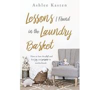 Lessons I Found in the Laundry Basket: How to lose the dirt and find joy and purpose in motherhood.