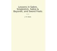 Lessons in Sabre, Singlestick, Sabre & Bayonet, and Sword Feats (Classic Books)