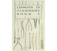Lessons in Taxidermy - A Comprehensive Treatise on Collecting and Preserving all Subjects of Natural History - Book V.