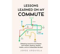 Lessons Learned on My Commute: Defeating Autoimmune Disease with Holistic Healing, Healthy Habits, and an Unbeatable Mindset