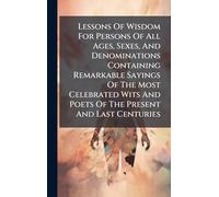 Lessons Of Wisdom For Persons Of All Ages, Sexes, And Denominations Containing Remarkable Sayings Of The Most Celebrated Wits And Poets Of The Present And Last Centuries